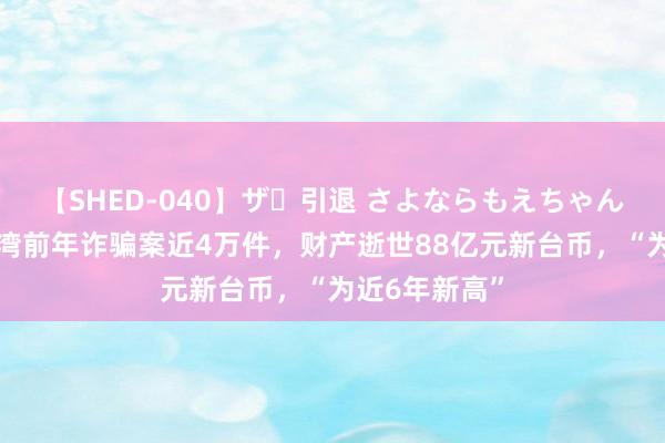 【SHED-040】ザ・引退 さよならもえちゃん！ 台媒：台湾前年诈骗案近4万件，财产逝世88亿元新台币，“为近6年新高”