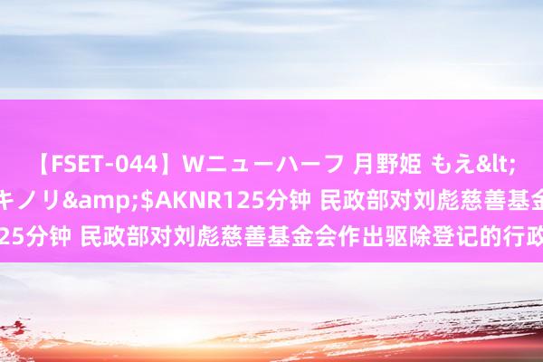 【FSET-044】Wニューハーフ 月野姫 もえ</a>2006-12-07アキノリ&$AKNR125分钟 民政部对刘彪慈善基金会作出驱除登记的行政处罚