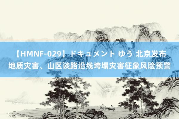 【HMNF-029】ドキュメント ゆう 北京发布地质灾害、山区谈路沿线垮塌灾害征象风险预警