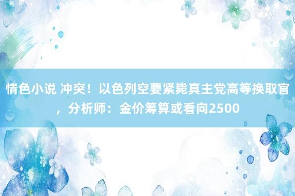 情色小说 冲突！以色列空要紧毙真主党高等换取官，分析师：金价筹算或看向2500