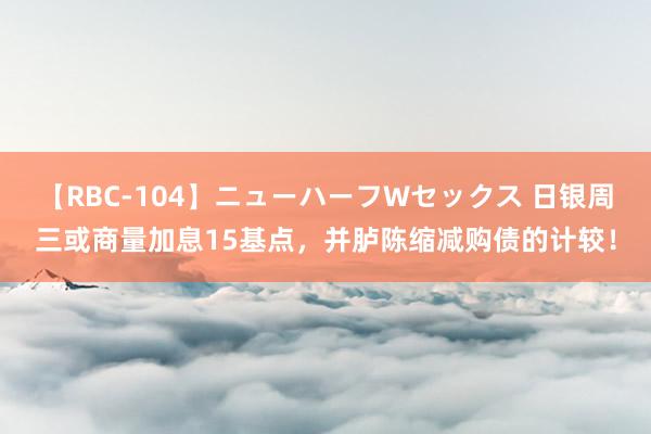 【RBC-104】ニューハーフWセックス 日银周三或商量加息15基点，并胪陈缩减购债的计较！