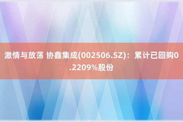 激情与放荡 协鑫集成(002506.SZ)：累计已回购0.2209%股份