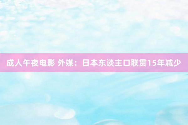 成人午夜电影 外媒：日本东谈主口联贯15年减少