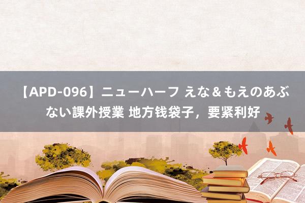 【APD-096】ニューハーフ えな＆もえのあぶない課外授業 地方钱袋子，要紧利好