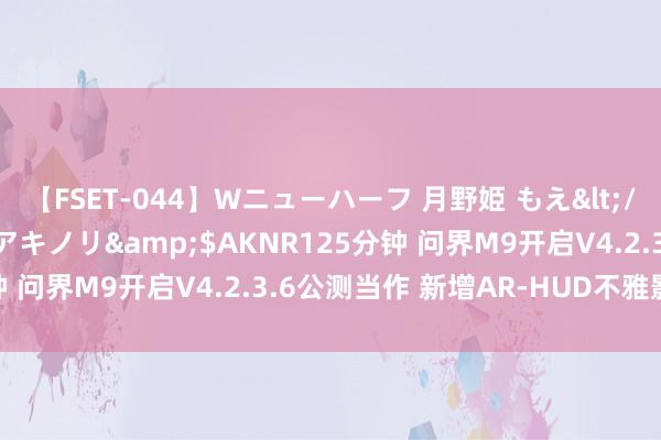 【FSET-044】Wニューハーフ 月野姫 もえ</a>2006-12-07アキノリ&$AKNR125分钟 问界M9开启V4.2.3.6公测当作 新增AR-HUD不雅影等功能