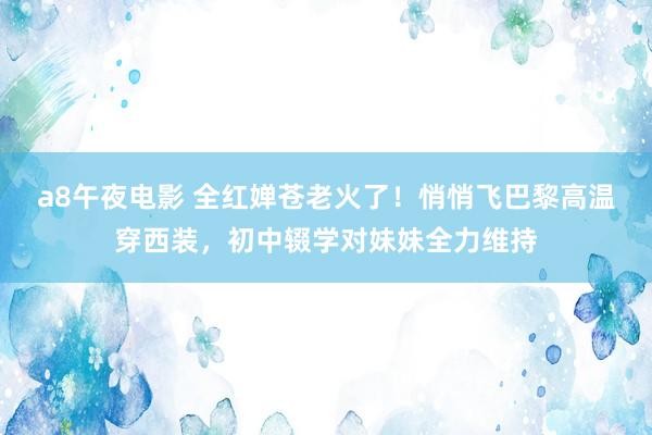 a8午夜电影 全红婵苍老火了！悄悄飞巴黎高温穿西装，初中辍学对妹妹全力维持