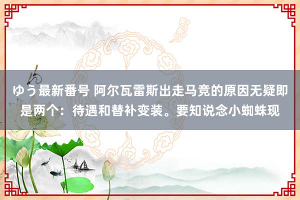 ゆう最新番号 阿尔瓦雷斯出走马竞的原因无疑即是两个：待遇和替补变装。要知说念小蜘蛛现