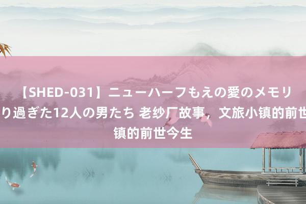 【SHED-031】ニューハーフもえの愛のメモリー 通り過ぎた12人の男たち 老纱厂故事，文旅小镇的前世今生