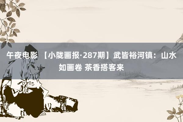 午夜电影 【小陇画报·287期】武皆裕河镇：山水如画卷 茶香搭客来