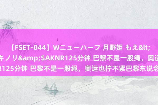 【FSET-044】Wニューハーフ 月野姫 もえ</a>2006-12-07アキノリ&$AKNR125分钟 巴黎不是一股绳，奥运也拧不紧巴黎东说念主