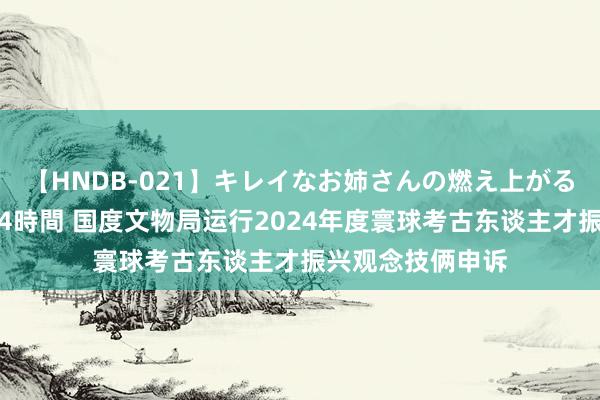 【HNDB-021】キレイなお姉さんの燃え上がる本物中出し交尾4時間 国度文物局运行2024年度寰球考古东谈主才振兴观念技俩申诉