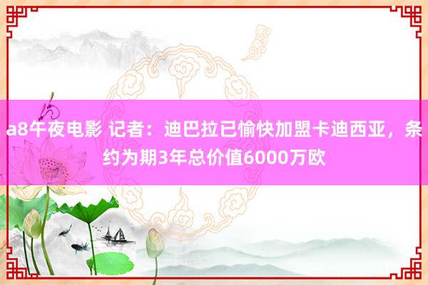 a8午夜电影 记者：迪巴拉已愉快加盟卡迪西亚，条约为期3年总价值6000万欧