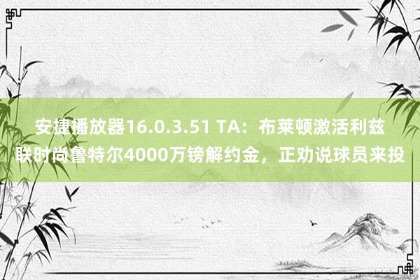 安捷播放器16.0.3.51 TA：布莱顿激活利兹联时尚鲁特尔4000万镑解约金，正劝说球员来投