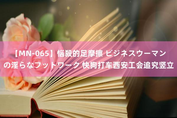 【MN-065】悩殺的足摩擦 ビジネスウーマンの淫らなフットワーク 快狗打车西安工会追究竖立