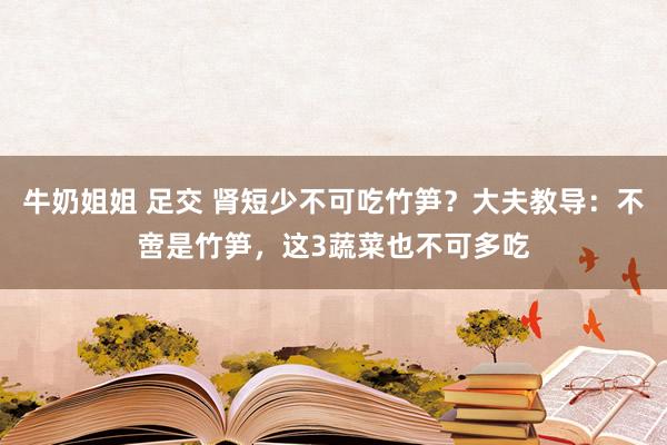 牛奶姐姐 足交 肾短少不可吃竹笋？大夫教导：不啻是竹笋，这3蔬菜也不可多吃