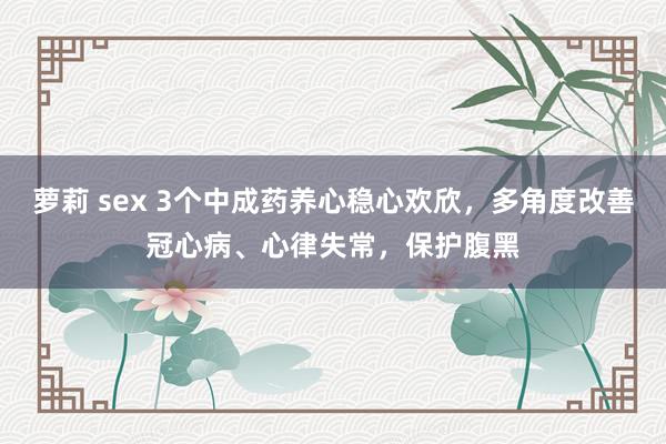 萝莉 sex 3个中成药养心稳心欢欣，多角度改善冠心病、心律失常，保护腹黑