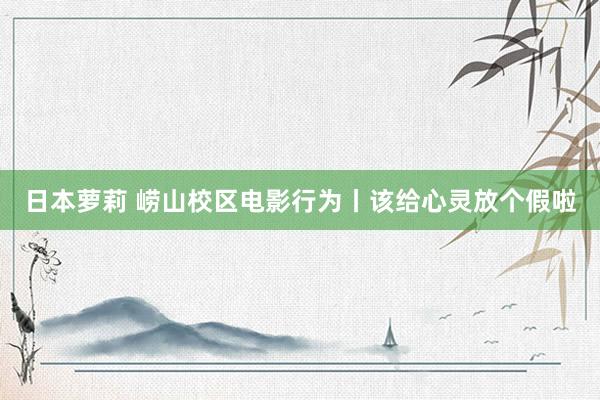 日本萝莉 崂山校区电影行为丨该给心灵放个假啦