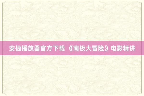 安捷播放器官方下载 《南极大冒险》电影精讲