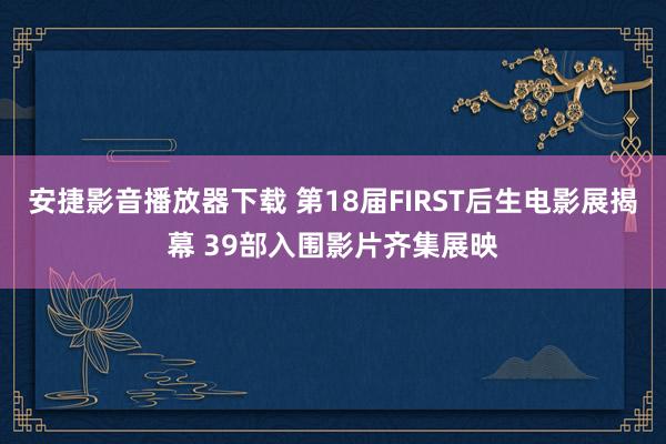 安捷影音播放器下载 第18届FIRST后生电影展揭幕 39部入围影片齐集展映