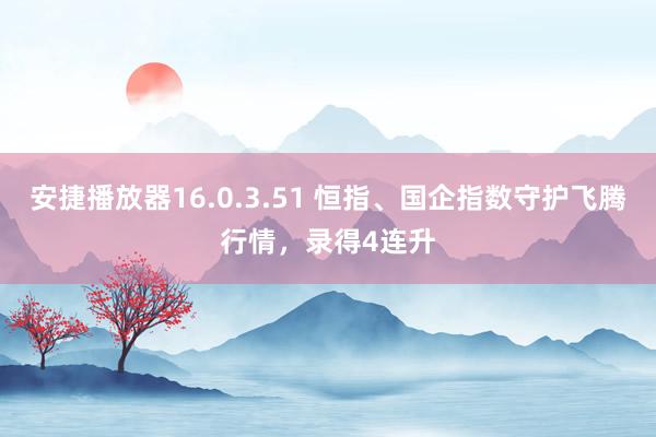 安捷播放器16.0.3.51 恒指、国企指数守护飞腾行情，录得4连升