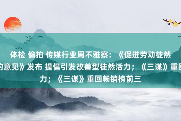 体检 偷拍 传媒行业周不雅察：《促进劳动徒然高质料发展的意见》发布 提倡引发改善型徒然活力；《三谋》重回畅销榜前三